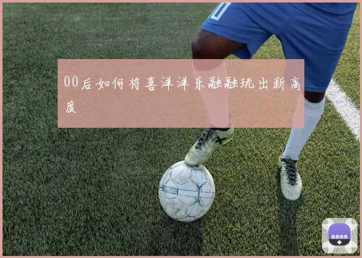00后如何将喜洋洋乐融融玩出新高度